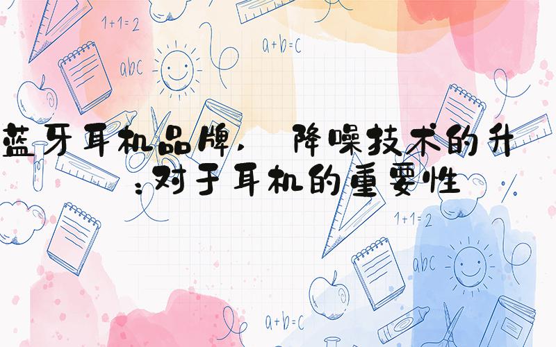 蓝牙耳机品牌  降噪技术的升级：对于耳机的重要性